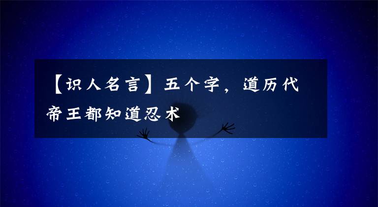 【识人名言】五个字,道历代帝王都知道忍术