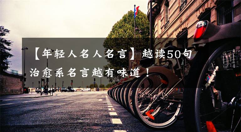 【年轻人名人名言】越读50句治愈系名言越有味道!