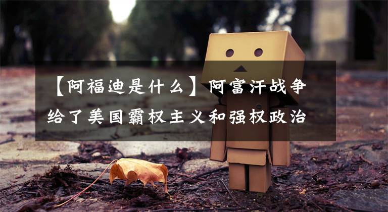 【阿福迪是什么】阿富汗战争给了美国霸权主义和强权政治得不到人心的警告