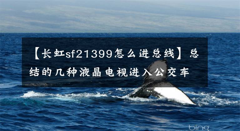【长虹sf21399怎么进总线】总结的几种液晶电视进入公交车的方法。