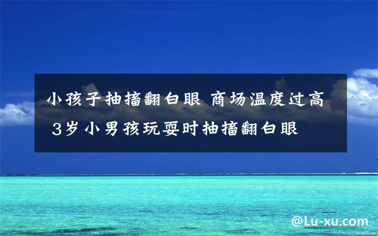 小孩子抽搐翻白眼 商场温度过高 3岁小男孩玩耍时抽搐翻白眼