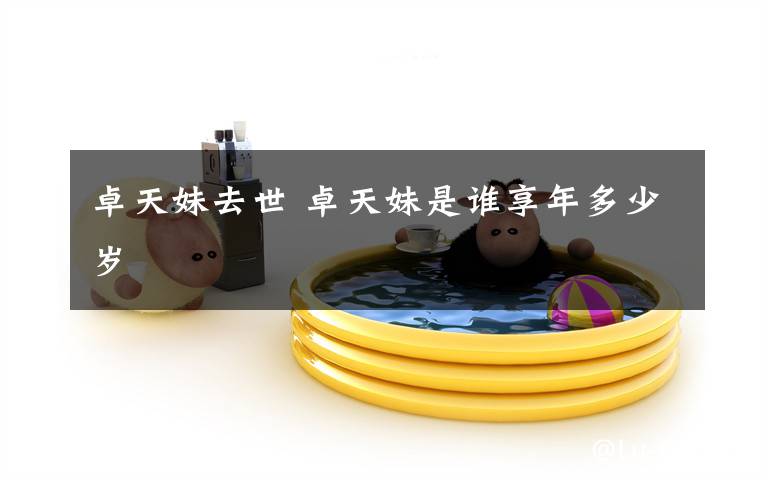 卓天妹去世 卓天妹是谁享年多少岁