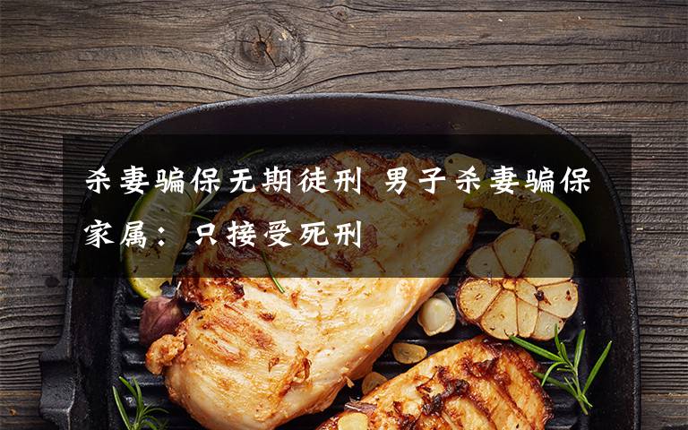 杀妻骗保无期徒刑 男子杀妻骗保家属:只接受死刑