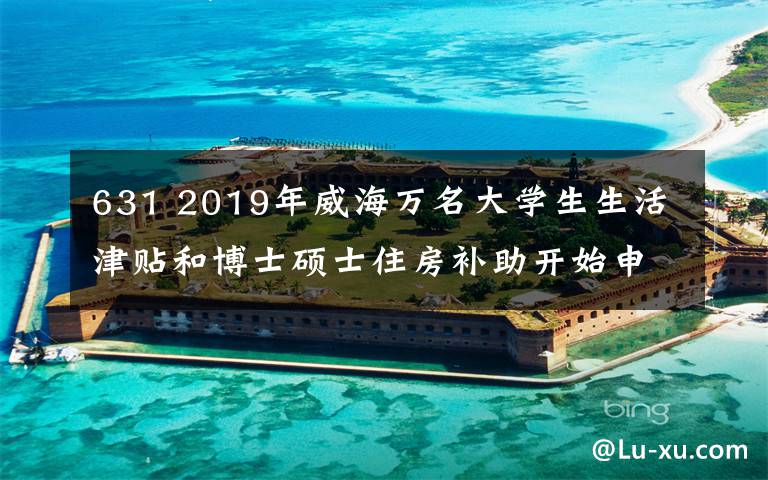 631 2019年威海万名大学生生活津贴和博士硕士住房补助开始申报
