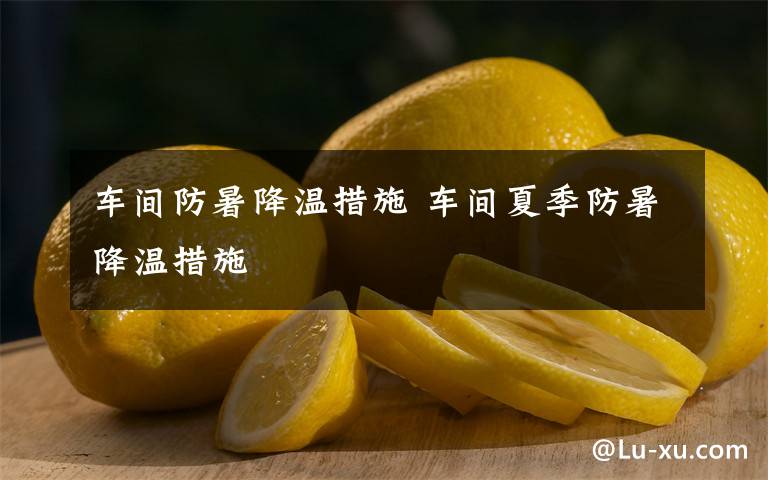 车间防暑降温措施 车间夏季防暑降温措施