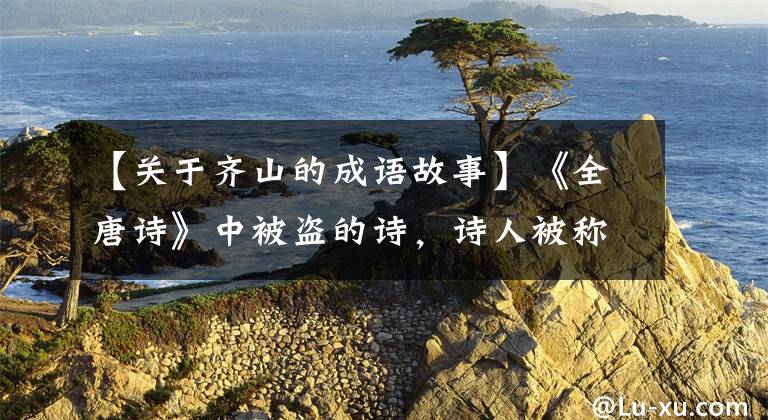 【关于齐山的成语故事】《全唐诗》中被盗的诗，诗人被称为“王昌龄亲笔”