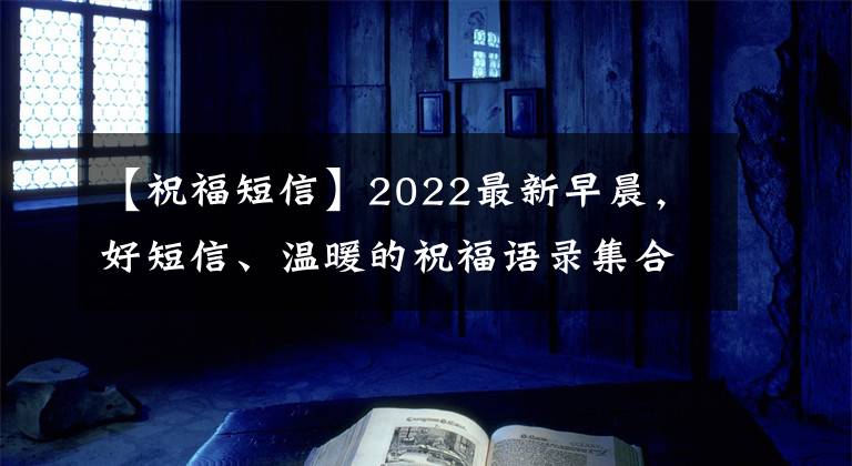 【祝福短信】2022最新早晨,好短信、温暖的祝福语录集合在一起,微笑着面对,不要抱怨