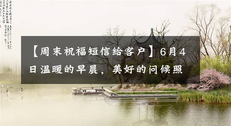 【周末祝福短信给客户】6月4日温暖的早晨,美好的问候照片大战,周末愉快的早晨,美好的祝福语朋友发送