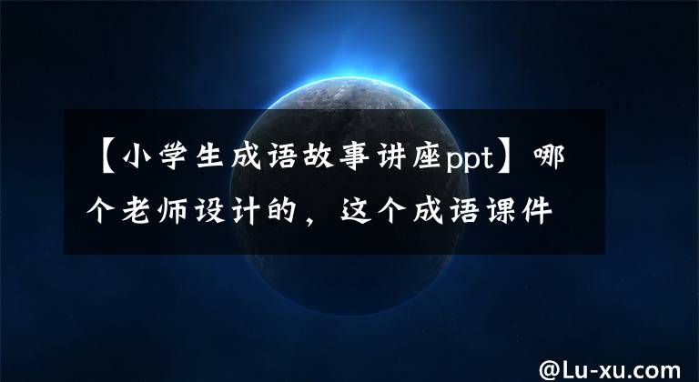 【小学生成语故事讲座ppt】哪个老师设计的，这个成语课件太有趣了！学生们认真听课，课堂互动非常出色