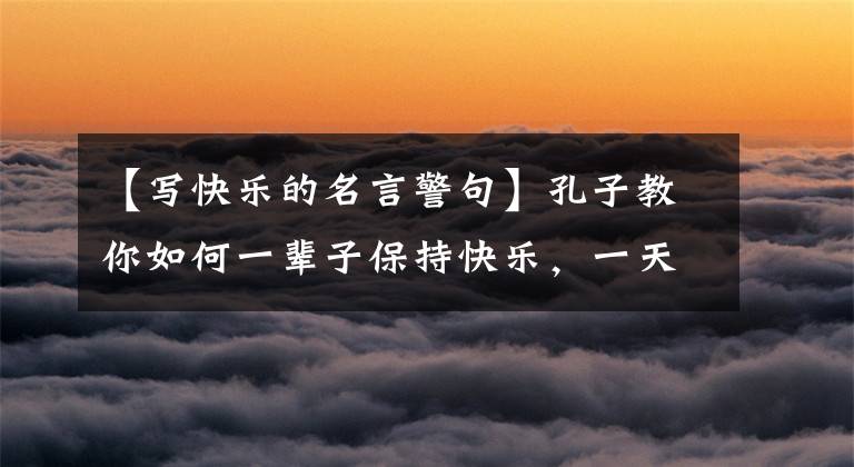 【写快乐的名言警句】孔子教你如何一辈子保持快乐,一天也不愁,最好记录下来