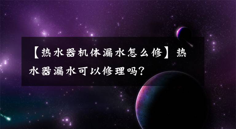 【热水器机体漏水怎么修】热水器漏水可以修理吗?