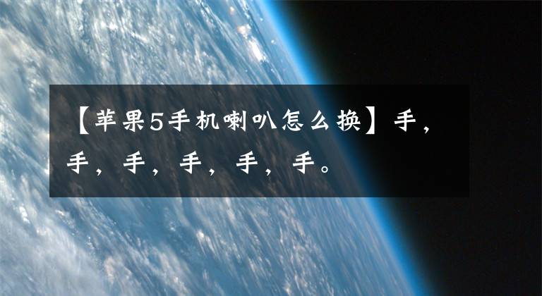 【苹果5手机喇叭怎么换】手,手,手,手,手,手。