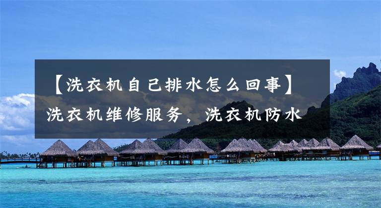 【洗衣机自己排水怎么回事】洗衣机维修服务，洗衣机防水直接从排水管流出是怎么回事？