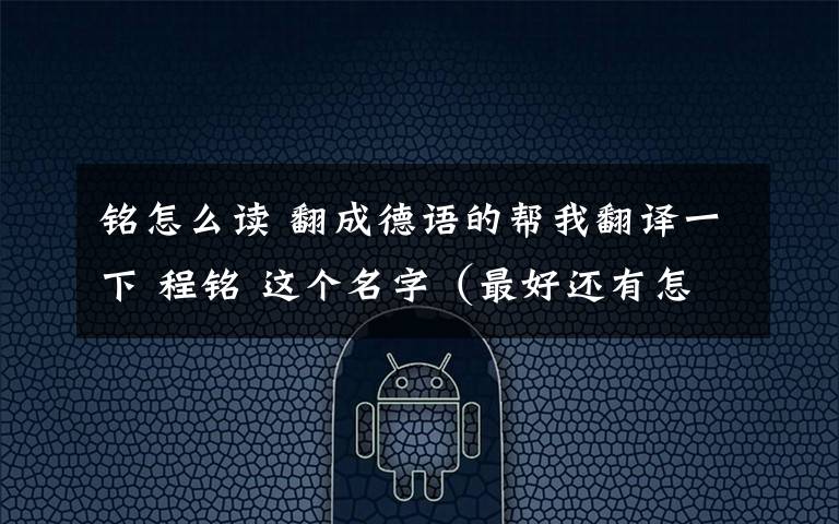铭怎么读 翻成德语的帮我翻译一下 程铭 这个名字(最好还有怎么念).还有一句话XX,加油!你的男人在等着你哦~无论如何都不能放弃!