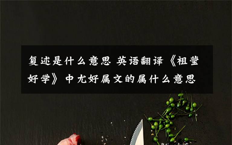 复述是什么意思 英语翻译《祖莹好学》中尤好属文的属什么意思?博士严毅,不敢复述,乃置礼于前,诵〈尚书〉三篇,不遗一字.