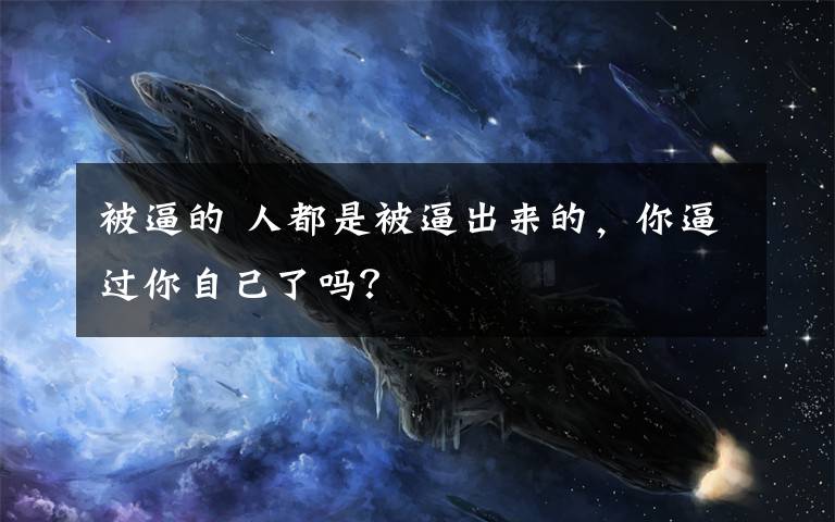 被逼的 人都是被逼出来的,你逼过你自己了吗?