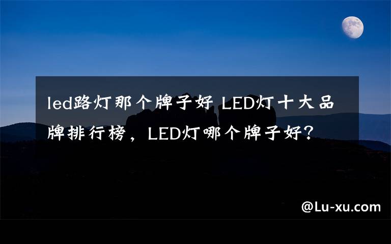 led路灯那个牌子好 LED灯十大品牌排行榜,LED灯哪个牌子好?