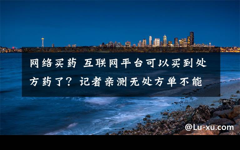 网络买药 互联网平台可以买到处方药了?记者亲测无处方单不能下单
