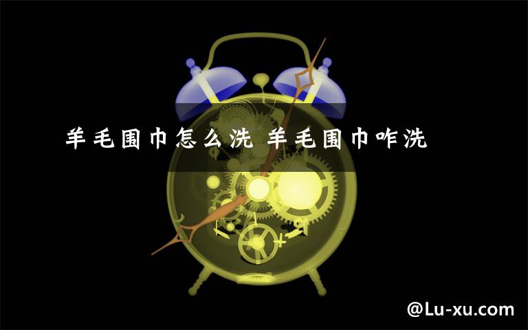 羊毛围巾怎么洗 羊毛围巾咋洗