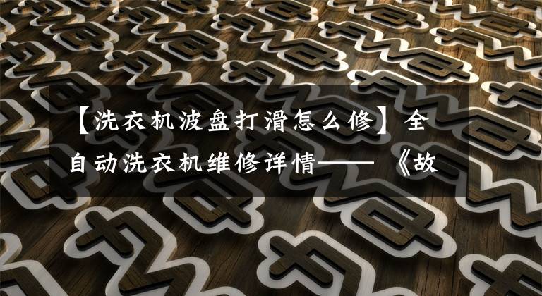 【洗衣机波盘打滑怎么修】全自动洗衣机维修详情—— 《故障分析与检修》