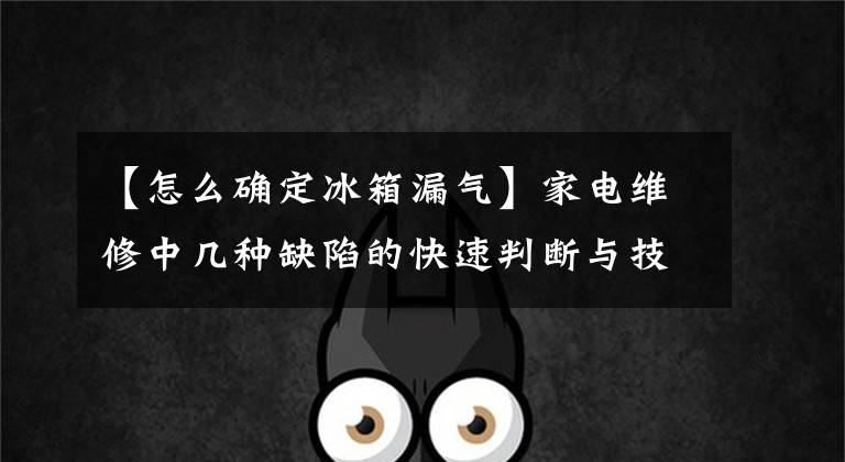 【怎么确定冰箱漏气】家电维修中几种缺陷的快速判断与技术共享