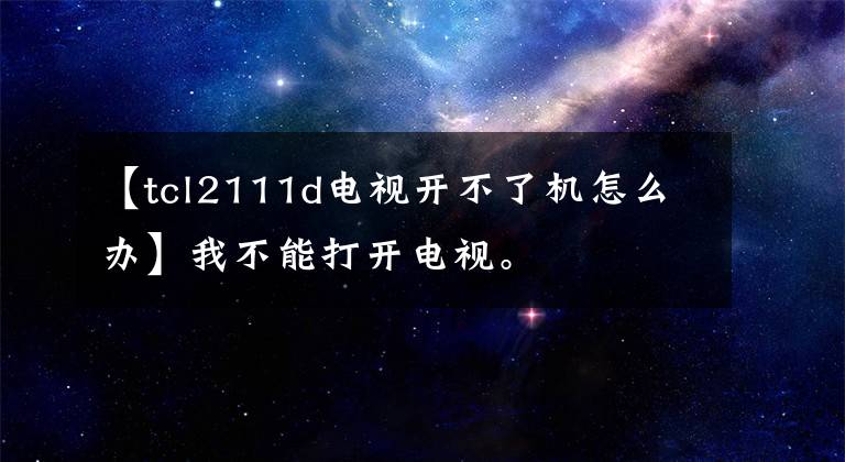 【tcl2111d电视开不了机怎么办】我不能打开电视。