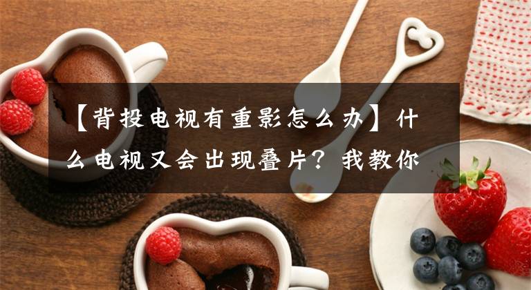 【背投电视有重影怎么办】什么电视又会出现叠片？我教你容易解决。