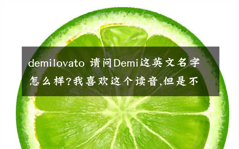 demilovato 请问Demi这英文名字怎么样?我喜欢这个读音,但是不喜欢它的含义,请大家给个意见