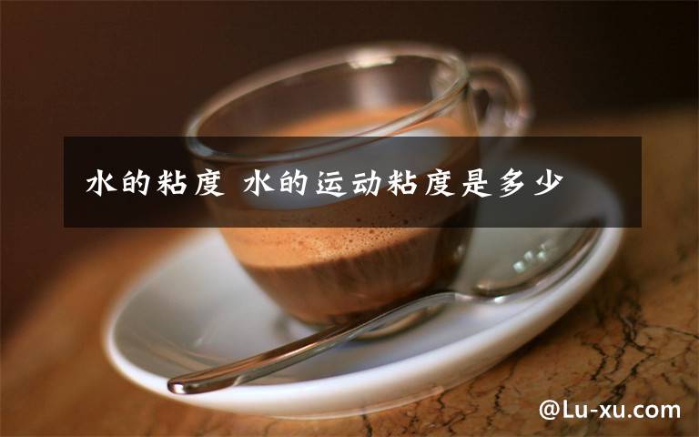 水的粘度 水的运动粘度是多少