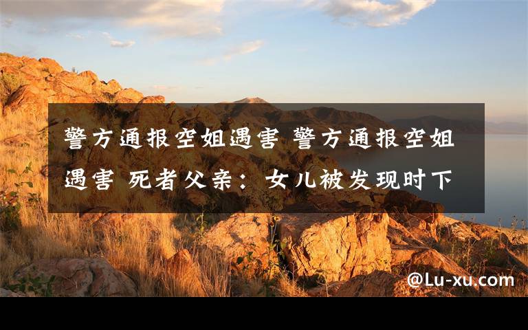 警方通报空姐遇害 警方通报空姐遇害 死者父亲:女儿被发现时下身赤裸