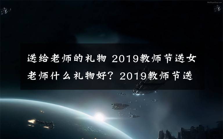 送给老师的礼物 2019教师节送女老师什么礼物好?2019教师节送女老师礼物推荐