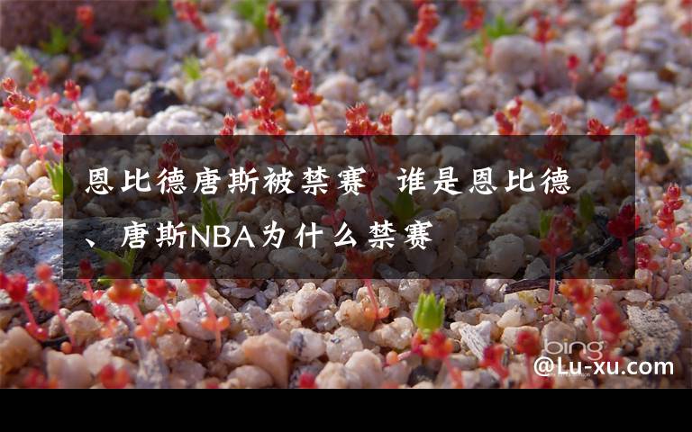 恩比德唐斯被禁赛  谁是恩比德、唐斯NBA为什么禁赛