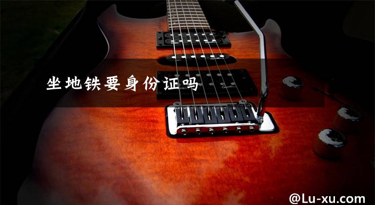 坐地铁要身份证吗