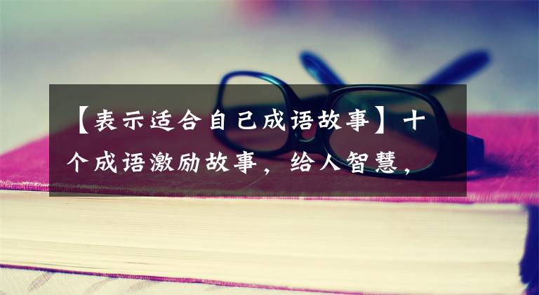 【表示适合自己成语故事】十个成语激励故事,给人智慧,激励人向上。