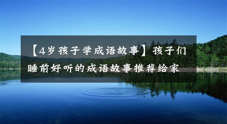 【4岁孩子学成语故事】孩子们睡前好听的成语故事推荐给家长