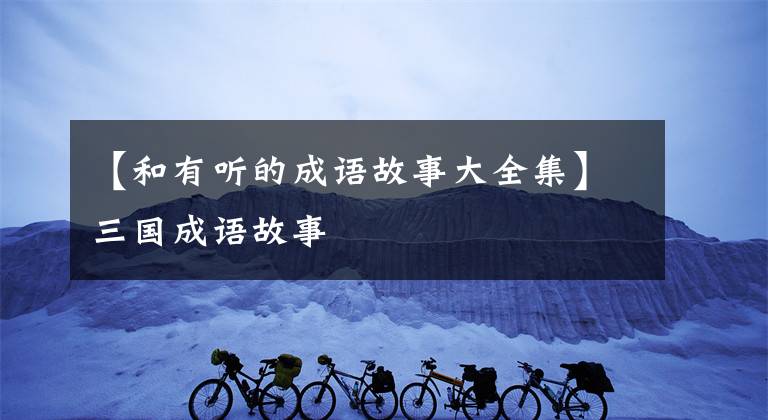 【和有听的成语故事大全集】三国成语故事