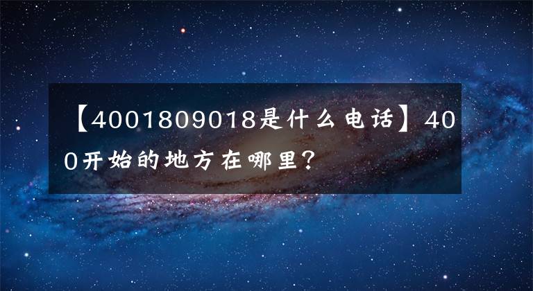 【4001809018是什么电话】400开始的地方在哪里？