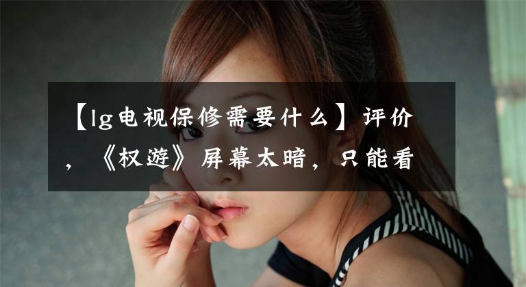 【lg电视保修需要什么】评价,《权游》屏幕太暗,只能看到自己的胖脸吗?了解LG C9 OLED 4K电视