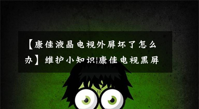 【康佳液晶电视外屏坏了怎么办】维护小知识|康佳电视黑屏怎么处理？