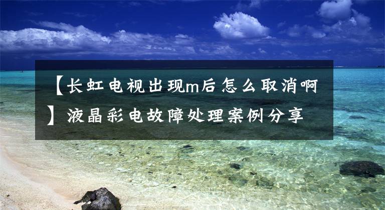 【长虹电视出现m后怎么取消啊】液晶彩电故障处理案例分享