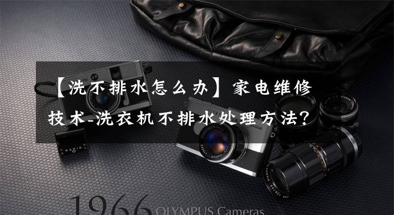 【洗不排水怎么办】家电维修技术-洗衣机不排水处理方法？