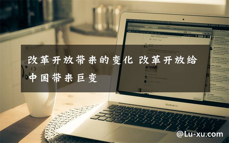 改革开放带来的变化 改革开放给中国带来巨变