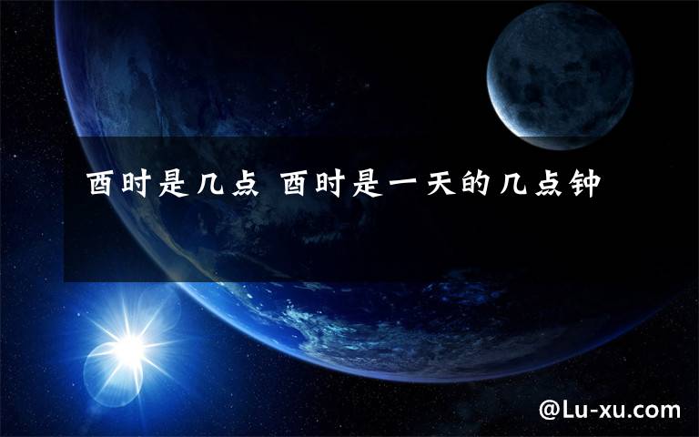 酉时是几点 酉时是一天的几点钟