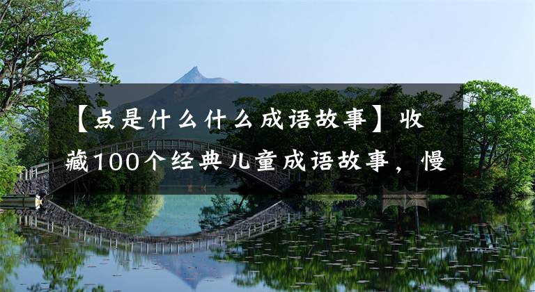 【点是什么什么成语故事】收藏100个经典儿童成语故事,慢慢讲给孩子们听