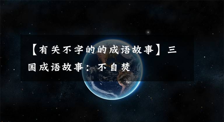 【有关不字的的成语故事】三国成语故事:不自焚