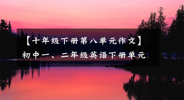 【十年级下册第八单元作文】初中一、二年级英语下册单元作文摘要,中间想拿高分的学生可以背!