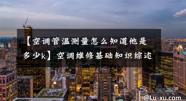 【空调管温测量怎么知道他是多少k】空调维修基础知识综述