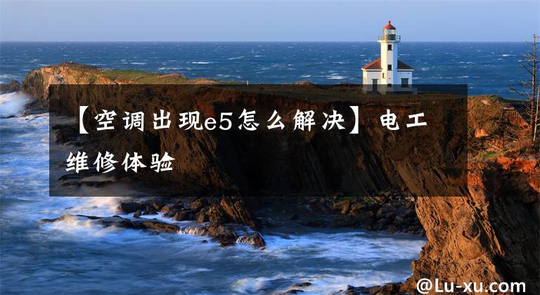 【空调出现e5怎么解决】电工维修体验