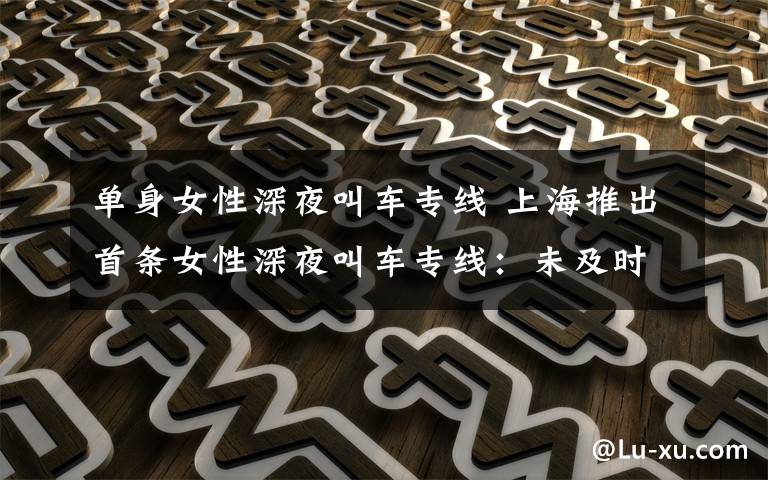 单身女性深夜叫车专线 上海推出首条女性深夜叫车专线:未及时供车将赔付20元