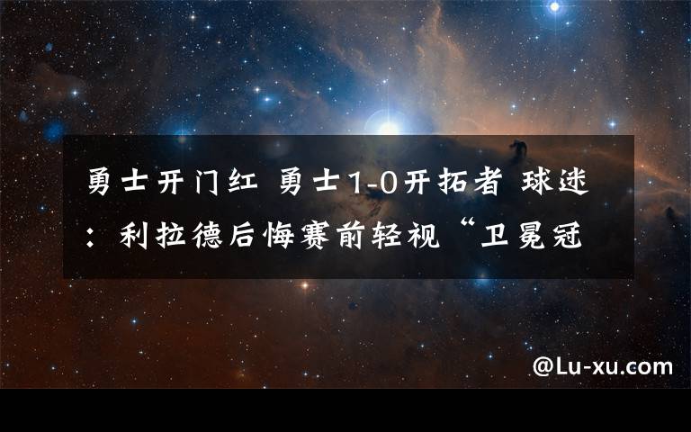 勇士开门红 勇士1-0开拓者 球迷:利拉德后悔赛前轻视“卫冕冠军”了吗?